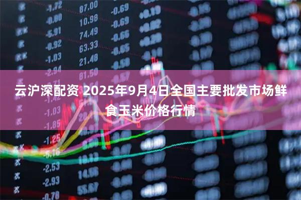 云沪深配资 2025年9月4日全国主要批发市场鲜食玉米价格行情