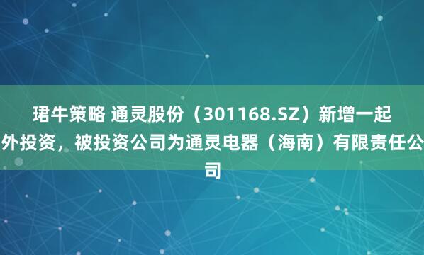 珺牛策略 通灵股份（301168.SZ）新增一起对外投资，被投资公司为通灵电器（海南）有限责任公司
