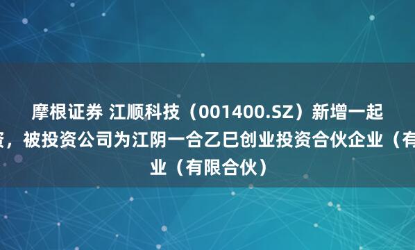 摩根证券 江顺科技（001400.SZ）新增一起对外投资，被投资公司为江阴一合乙巳创业投资合伙企业（有限合伙）