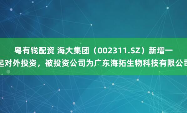 粤有钱配资 海大集团（002311.SZ）新增一起对外投资，被投资公司为广东海拓生物科技有限公司