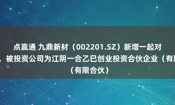 点赢通 九鼎新材（002201.SZ）新增一起对外投资，被投资公司为江阴一合乙巳创业投资合伙企业（有限合伙）