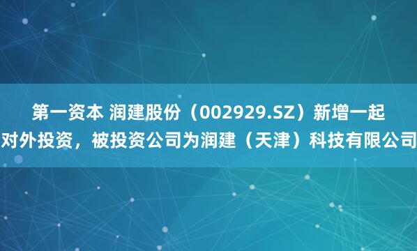 第一资本 润建股份（002929.SZ）新增一起对外投资，被投资公司为润建（天津）科技有限公司