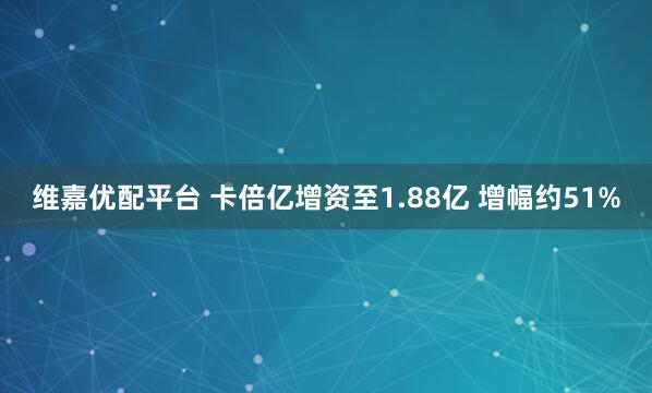 维嘉优配平台 卡倍亿增资至1.88亿 增幅约51%