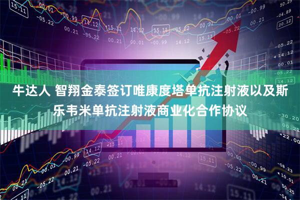 牛达人 智翔金泰签订唯康度塔单抗注射液以及斯乐韦米单抗注射液商业化合作协议