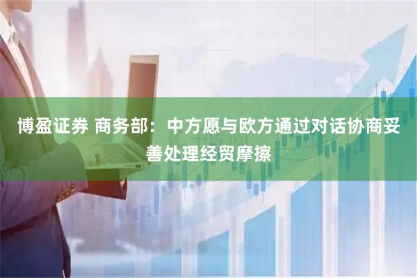 博盈证券 商务部：中方愿与欧方通过对话协商妥善处理经贸摩擦