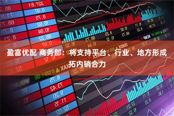 盈富优配 商务部：将支持平台、行业、地方形成拓内销合力