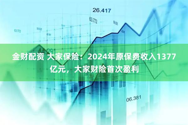 金财配资 大家保险：2024年原保费收入1377亿元，大家财险首次盈利