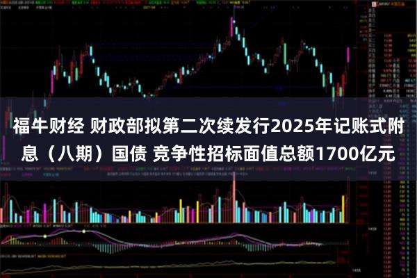福牛财经 财政部拟第二次续发行2025年记账式附息（八期）国债 竞争性招标面值总额1700亿元