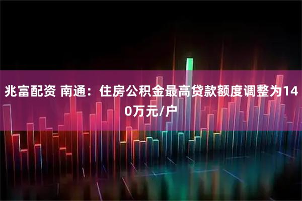 兆富配资 南通：住房公积金最高贷款额度调整为140万元/户