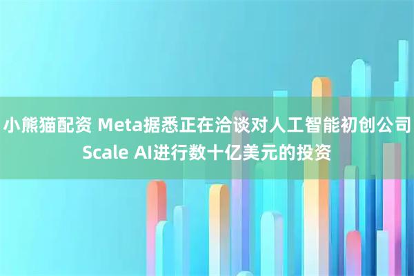 小熊猫配资 Meta据悉正在洽谈对人工智能初创公司Scale AI进行数十亿美元的投资