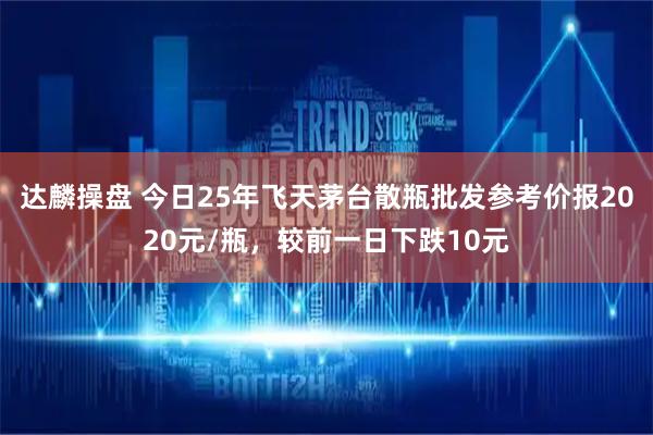 达麟操盘 今日25年飞天茅台散瓶批发参考价报2020元/瓶，较前一日下跌10元