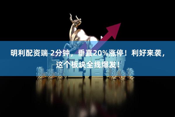 明利配资端 2分钟，垂直20%涨停！利好来袭，这个板块全线爆发！