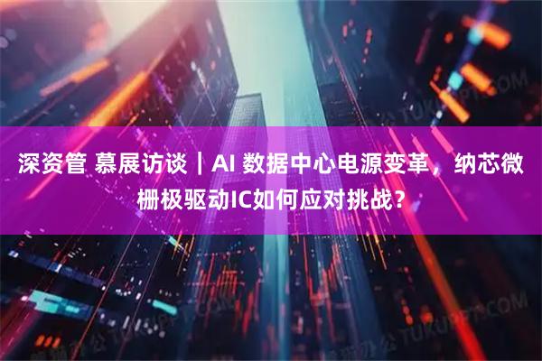 深资管 慕展访谈｜AI 数据中心电源变革，纳芯微栅极驱动IC如何应对挑战？