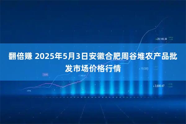 翻倍赚 2025年5月3日安徽合肥周谷堆农产品批发市场价格行情