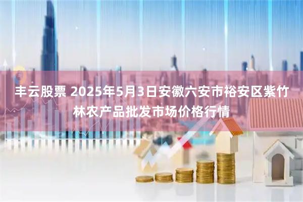 丰云股票 2025年5月3日安徽六安市裕安区紫竹林农产品批发市场价格行情