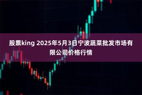 股票king 2025年5月3日宁波蔬菜批发市场有限公司价格行情