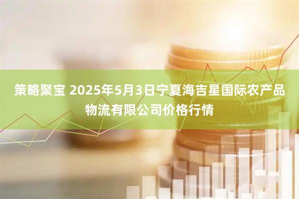 策略聚宝 2025年5月3日宁夏海吉星国际农产品物流有限公司价格行情
