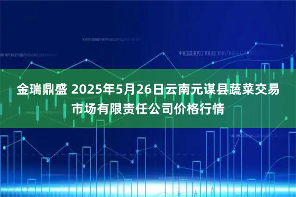 金瑞鼎盛 2025年5月26日云南元谋县蔬菜交易市场有限责任公司价格行情