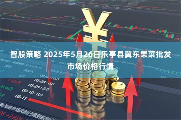 智股策略 2025年5月26日乐亭县冀东果菜批发市场价格行情