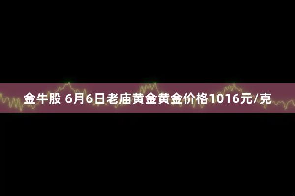 金牛股 6月6日老庙黄金黄金价格1016元/克