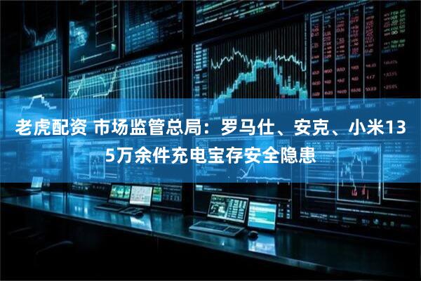 老虎配资 市场监管总局：罗马仕、安克、小米135万余件充电宝存安全隐患