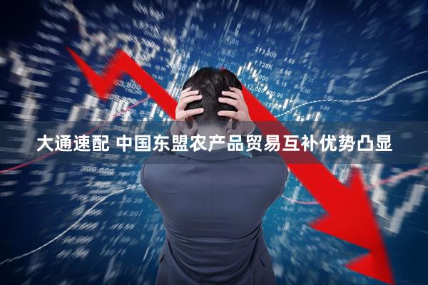 大通速配 中国东盟农产品贸易互补优势凸显
