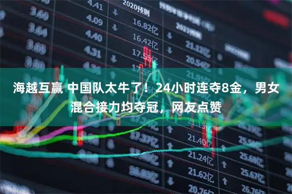 海越互赢 中国队太牛了！24小时连夺8金，男女混合接力均夺冠，网友点赞