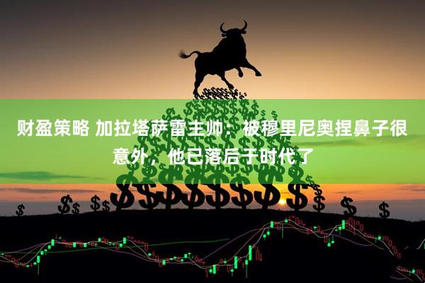 财盈策略 加拉塔萨雷主帅：被穆里尼奥捏鼻子很意外，他已落后于时代了