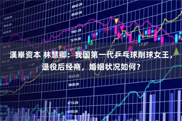 漢崋资本 林慧卿：我国第一代乒乓球削球女王，退役后经商，婚姻状况如何？