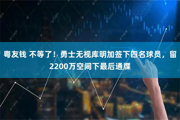 粤友钱 不等了！勇士无视库明加签下四名球员，留2200万空间下最后通牒