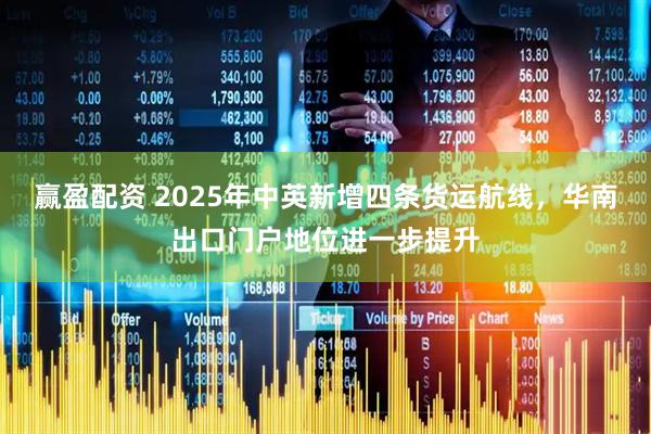 赢盈配资 2025年中英新增四条货运航线，华南出口门户地位进一步提升