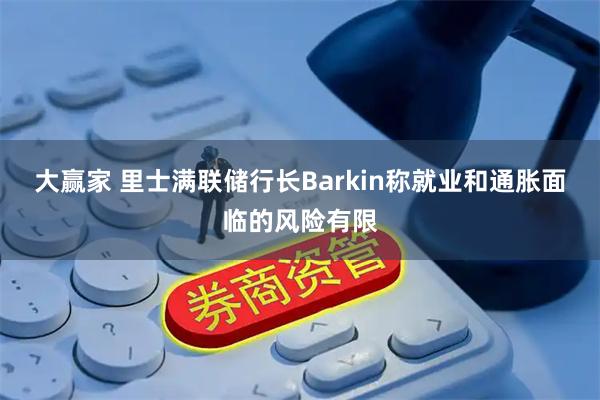 大赢家 里士满联储行长Barkin称就业和通胀面临的风险有限
