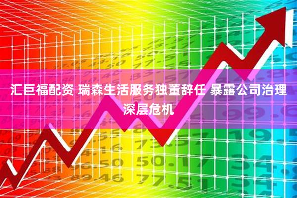 汇巨福配资 瑞森生活服务独董辞任 暴露公司治理深层危机