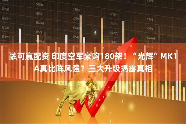 融可赢配资 印度空军豪购180架！“光辉”MK1A真比阵风强？三大升级揭露真相