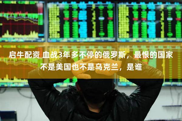 启牛配资 血战3年多不停的俄罗斯，最恨的国家不是美国也不是乌克兰，是谁