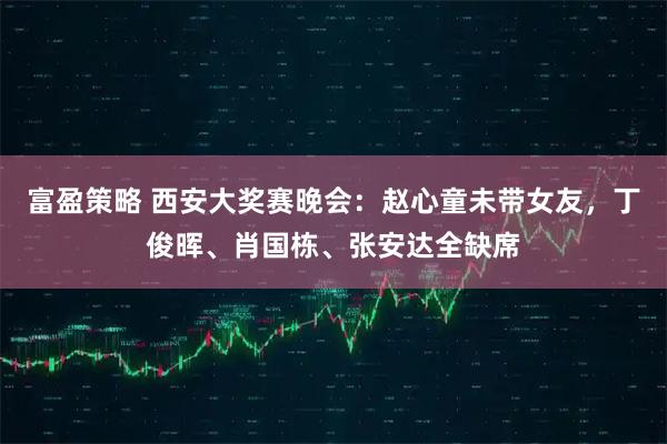 富盈策略 西安大奖赛晚会：赵心童未带女友，丁俊晖、肖国栋、张安达全缺席