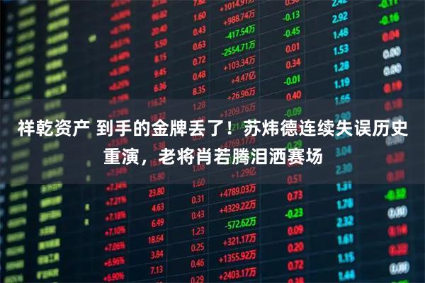 祥乾资产 到手的金牌丢了！苏炜德连续失误历史重演，老将肖若腾泪洒赛场
