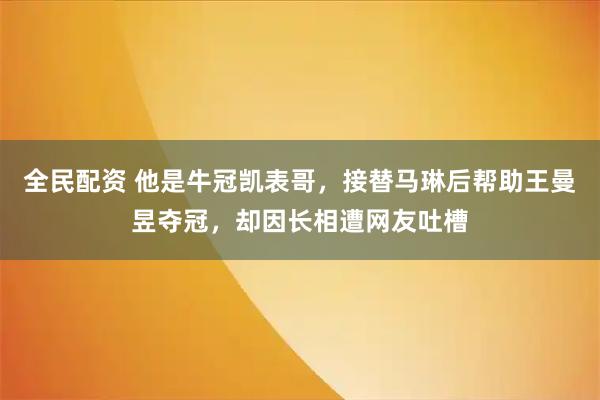 全民配资 他是牛冠凯表哥，接替马琳后帮助王曼昱夺冠，却因长相遭网友吐槽