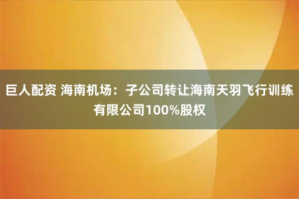 巨人配资 海南机场：子公司转让海南天羽飞行训练有限公司100%股权