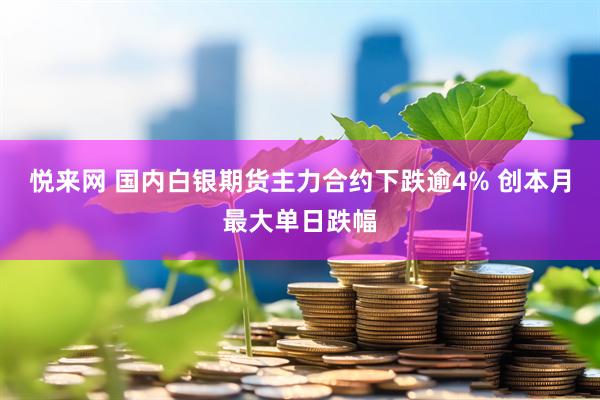 悦来网 国内白银期货主力合约下跌逾4% 创本月最大单日跌幅