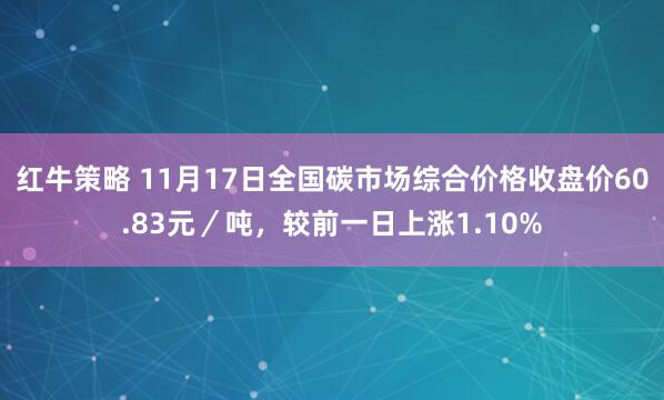 红牛策略 11月17日全国碳市场综合价格收盘价60.83元/吨,较前一日上涨1.10%