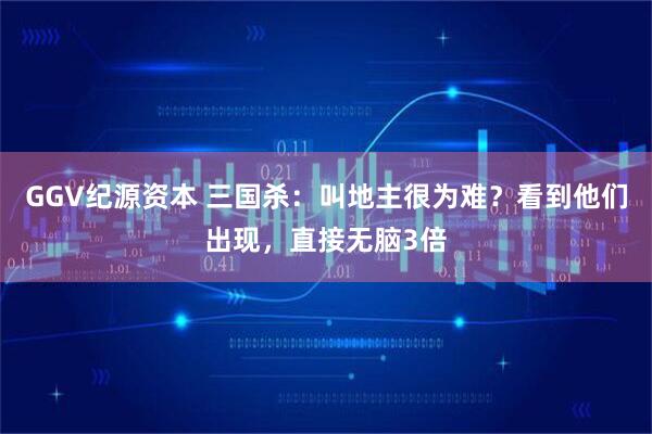 GGV纪源资本 三国杀:叫地主很为难?看到他们出现,直接无脑3倍
