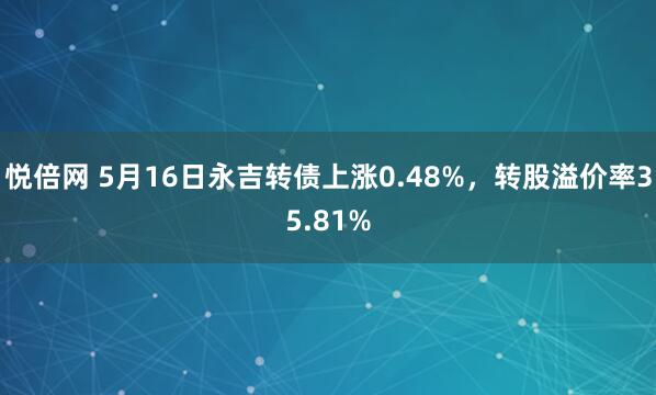悦倍网 5月16日永吉转债上涨0.48%，转股溢价率35.81%