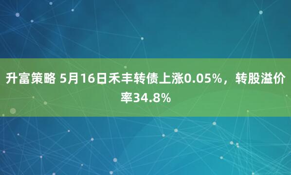 升富策略 5月16日禾丰转债上涨0.05%，转股溢价率34.8%