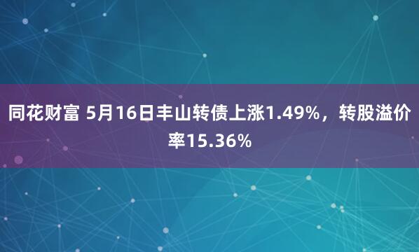 同花财富 5月16日丰山转债上涨1.49%，转股溢价率15.36%