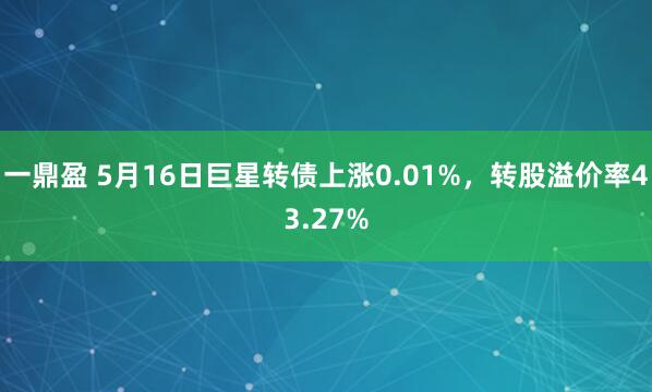 一鼎盈 5月16日巨星转债上涨0.01%，转股溢价率43.27%