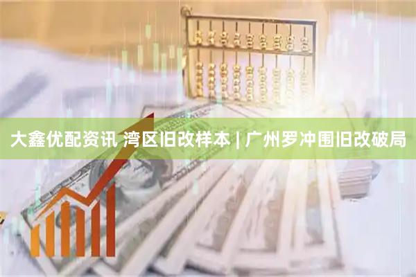 大鑫优配资讯 湾区旧改样本 | 广州罗冲围旧改破局