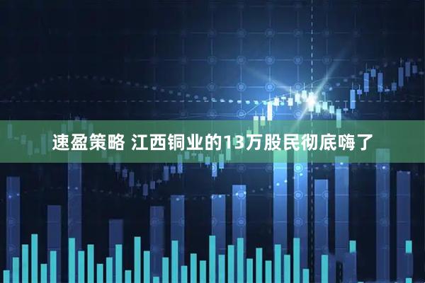速盈策略 江西铜业的13万股民彻底嗨了