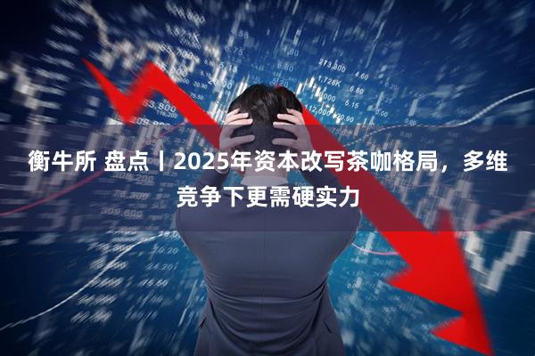 衡牛所 盘点丨2025年资本改写茶咖格局，多维竞争下更需硬实力