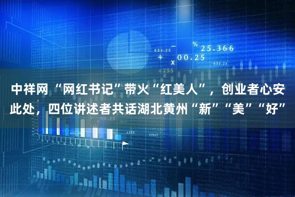 中祥网 “网红书记”带火“红美人”，创业者心安此处，四位讲述者共话湖北黄州“新”“美”“好”